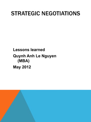 STRATEGIC NEGOTIATIONS




Lessons learned
Quynh Anh Le Nguyen
  (MBA)
May 2012
 