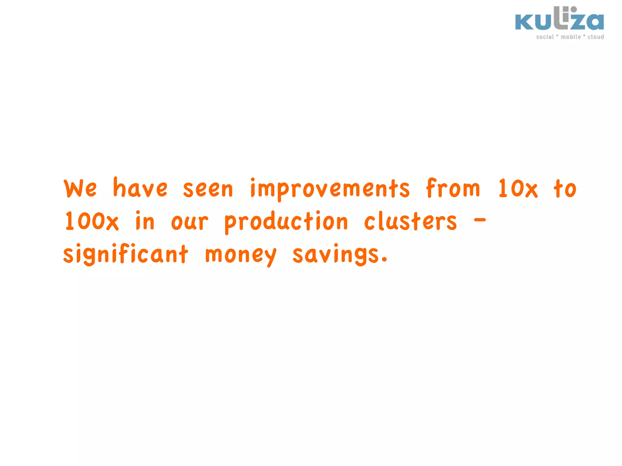 We have seen improvements from 10x to
100x in our production clusters –
significant money savings.
 