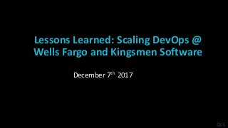 Lessons Learned: Scaling DevOps @
Wells Fargo and Kingsmen Software
December 7th 2017
 