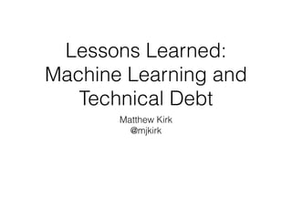 Lessons Learned:
Machine Learning and
Technical Debt
Matthew Kirk
@mjkirk
 