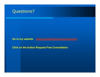 Questions?




Go to my website   www.CustomerFocusConsult.com


Click on the button Request Free Consultation
 