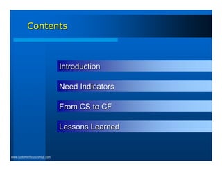 Contents



                               Introduction

                               Need Indicators

                               From CS to CF

                               Lessons Learned


www.customerfocusconsult.com
 