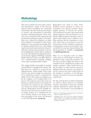 Methodology

This survey includes interviews with a nation-      Respondents were asked 111 items. These
ally representative sample of 641 first-year        included screener questions to ensure our
school teachers throughout the continental          respondents were first-year teachers, demo-
United States. We also conducted oversamples        graphic questions to describe the teachers
of teachers who participated in alternative         who took part in our survey and closed-ended
teaching certification programs. Those inter-       opinion questions. This questionnaire uses a
views are not included in this analysis but will    blend of different kinds of questions, some of
be included in subsequent reports on this data.     which tackle similar issues in different ways.
Data were collected by telephone or online          Most questions ask the respondents to use a
between March 12 and April 23, 2007. In de-         scale (either three or four points) to rate dif-
signing the survey questions and sample, Pub-       ferent aspects of their training or experiences
lic Agenda conducted interviews with leading        teaching and to measure the strength of vari-
experts from both university-based schools of       ous beliefs they may have about teaching. The
education and alternative programs to discuss       full questionnaire is available at ncctq.com
the sampling frame and the topics to explore in     and publicagenda.org.
the survey. The National Comprehensive Cen-
ter for Teacher Quality (NCCTQ), the Farkas         Many of our four-point scales are Likert
Duffett Research Group and REL Midwest              scales, where we ask the degree to which a re-
were consulted further regarding sampling,          spondent accepts a particular statement.10 In
survey topics and questionnaire design.             the report, we often collapse the choices to the
                                                    nominal level by combining the positive and
The sample includes oversamples of teachers         negative responses.11 Those interested in see-
in both Midwest and high-needs schools. The         ing the degree to which someone agreed or
final data were weighted to account for the         disagreed with the statement can consult ei-
disproportionate sample design. Final results       ther the charts in the report, which break out
based on the general sample are representa-         the strength of acceptance, or the full ques-
tive of all first-year teachers’ continental U.S.   tionnaire and results at ncctq.com and publi-
public schools. The margin of sampling error        cagenda.org.
for the complete set of weighted data is ±4
percent. The response rate for this survey was      We also used questions in which respondents
29 percent, which is derived as the product of      are asked to choose between two mutually
the contact rate (32 percent), the cooperation      exclusive and balanced statements involving
rate (89 percent) and the completion rate (99       tradeoffs. Analyzed in context with other re-
percent). Respondents deemed ineligible be-         sults, these “forced choice” items shed light on
cause they were not first-year teachers or were
no longer teachers were excluded from the           10
                                                         Likert, R,. “A Technique for the Measurement of Attitudes”
survey. Further details on the design, execu-            Archives of Psychology 140 (1932): 55.
tion and analysis of the survey are discussed       11
                                                         Collapsing Likert scales into their nominal components
                                                         (agree/disagree) is a commonly used technique in public
on the NCCTQ website, ncctq.org.                         opinion research. After transforming the data, it is subject to
                                                         chi-square assessments.




                                                                                                  LESSONS LEARNED          21
 