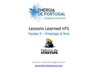 Lessons Learned nº1
Equipa 5 – Emprego lá fora




  Contact: alucenafaria@gmail.com
    www.fabricadestartups.com
 