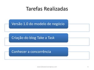 Tarefas Realizadas

Versão 1.0 do modelo de negócio


Criação do blog Take a Task


Conhecer a concorrência


                www.takeatask.wordpress.com   6
 