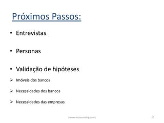Próximos Passos:
• Entrevistas

• Personas

• Validação de hipóteses
 Imóveis dos bancos

 Necessidades dos bancos

 Necessidades das empresas


                              (www.myteamblog.com)   20
 