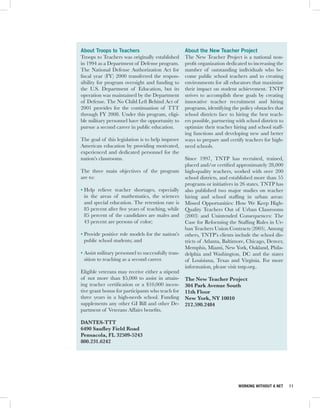 About Troops to Teachers                            About the New Teacher Project
Troops to Teachers was originally established       The New Teacher Project is a national non-
in 1994 as a Department of Defense program.         profit organization dedicated to increasing the
The National Defense Authorization Act for          number of outstanding individuals who be-
fiscal year (FY) 2000 transferred the respon-       come public school teachers and to creating
sibility for program oversight and funding to       environments for all educators that maximize
the U.S. Department of Education, but its           their impact on student achievement. TNTP
operation was maintained by the Department          strives to accomplish these goals by creating
of Defense. The No Child Left Behind Act of         innovative teacher recruitment and hiring
2001 provides for the continuation of TTT           programs, identifying the policy obstacles that
through FY 2008. Under this program, eligi-         school districts face to hiring the best teach-
ble military personnel have the opportunity to      ers possible, partnering with school districts to
pursue a second career in public education.         optimize their teacher hiring and school staff-
                                                    ing functions and developing new and better
The goal of this legislation is to help improve     ways to prepare and certify teachers for high-
American education by providing motivated,          need schools.
experienced and dedicated personnel for the
nation’s classrooms.                                Since 1997, TNTP has recruited, trained,
                                                    placed and/or certified approximately 28,000
The three main objectives of the program            high-quality teachers, worked with over 200
are to:                                             school districts, and established more than 55
                                                    programs or initiatives in 26 states. TNTP has
• Help relieve teacher shortages, especially        also published two major studies on teacher
  in the areas of mathematics, the sciences         hiring and school staffing in urban areas:
  and special education. The retention rate is      Missed Opportunities: How We Keep High-
  85 percent after five years of teaching, while    Quality Teachers Out of Urban Classrooms
  85 percent of the candidates are males and        (2003) and Unintended Consequences: The
  43 percent are persons of color;                  Case for Reforming the Staffing Rules in Ur-
                                                    ban Teachers Union Contracts (2005). Among
• Provide positive role models for the nation’s     others, TNTP’s clients include the school dis-
  public school students; and                       tricts of Atlanta, Baltimore, Chicago, Denver,
                                                    Memphis, Miami, New York, Oakland, Phila-
• Assist military personnel to successfully tran-   delphia and Washington, DC and the states
  sition to teaching as a second career.            of Louisiana, Texas and Virginia. For more
                                                    information, please visit tntp.org..
Eligible veterans may receive either a stipend
of not more than $5,000 to assist in attain-        The New Teacher Project
ing teacher certification or a $10,000 incen-       304 Park Avenue South
tive grant bonus for participants who teach for     11th Floor
three years in a high-needs school. Funding         New York, NY 10010
supplements any other GI Bill and other De-         212.590.2484
partment of Veterans Affairs benefits.

DANTES-TTT
6490 Saufley Field Road
Pensacola, FL 32509-5243
800.231.6242




                                                                              WORKING WITHOUT A NET     11
 