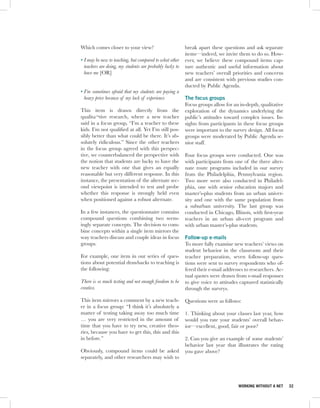 Which comes closer to your view?                          break apart these questions and ask separate
                                                          items—indeed, we invite them to do so. How-
• I may be new to teaching, but compared to what other    ever, we believe these compound items cap-
  teachers are doing, my students are probably lucky to   ture authentic and useful information about
  have me [OR]                                            new teachers’ overall priorities and concerns
                                                          and are consistent with previous studies con-
                                                          ducted by Public Agenda.
• I’m sometimes afraid that my students are paying a
  heavy price because of my lack of experience            The focus groups
                                                          Focus groups allow for an in-depth, qualitative
This item is drawn directly from the                      exploration of the dynamics underlying the
qualita¬tive research, where a new teacher                public’s attitudes toward complex issues. In-
said in a focus group, “I’m a teacher to these            sights from participants in these focus groups
kids. I’m not qualified at all. Yet I’m still pos-        were important to the survey design. All focus
sibly better than what could be there. It’s ab-           groups were moderated by Public Agenda se-
solutely ridiculous.” Since the other teachers            nior staff.
in the focus group agreed with this perspec-
tive, we counterbalanced the perspective with             Four focus groups were conducted. One was
the notion that students are lucky to have the            with participants from one of the three alter-
new teacher with one that gives an equally                nate route programs included in our survey
reasonable but very different response. In this           from the Philadelphia, Pennsylvania region.
instance, the presentation of the alternate sec-          Two more were also conducted in Philadel-
ond viewpoint is intended to test and probe               phia, one with senior education majors and
whether this response is strongly held even               master’s-plus students from an urban univer-
when positioned against a robust alternate.               sity and one with the same population from
                                                          a suburban university. The last group was
In a few instances, the questionnaire contains            conducted in Chicago, Illinois, with first-year
compound questions combining two seem-                    teachers in an urban alt-cert program and
ingly separate concepts. The decision to com-             with urban master’s-plus students.
bine concepts within a single item mirrors the
way teachers discuss and couple ideas in focus            Follow-up e-mails
groups.                                                   To more fully examine new teachers’ views on
                                                          student behavior in the classroom and their
For example, one item in our series of ques-              teacher preparation, seven follow-up ques-
tions about potential drawbacks to teaching is            tions were sent to survey respondents who of-
the following:                                            fered their e-mail addresses to researchers. Ac-
                                                          tual quotes were drawn from e-mail responses
There is so much testing and not enough freedom to be     to give voice to attitudes captured statistically
creative.                                                 through the surveys.

This item mirrors a comment by a new teach-               Questions were as follows:
er in a focus group: “I think it’s absolutely a
matter of testing taking away too much time               1. Thinking about your classes last year, how
… you are very restricted in the amount of                would you rate your students’ overall behav-
time that you have to try new, creative theo-             ior—excellent, good, fair or poor?
ries, because you have to get this, this and this
in before.”                                               2. Can you give an example of some students’
                                                          behavior last year that illustrates the rating
Obviously, compound items could be asked                  you gave above?
separately, and other researchers may wish to




                                                                                    WORKING WITHOUT A NET     32
 