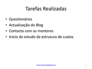 Tarefas Realizadas
•   Questionários
•   Actualização do Blog
•   Contacto com os mentores
•   Inicio do estudo da estrutura de custos




                    (www.n-tecnicus.blogspot.com)
                                                    11
 