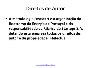 Direitos de Autor
• A metodologia FastStart e a organização do
  Bootcamp do Energia de Portugal é da
  responsabilidade da Fábrica de Startups S.A.
  detendo esta empresa todos os direitos de
  autor e de propriedade intelectual.




                 (www.n-tecnicus.blogspot.com)   1
 
