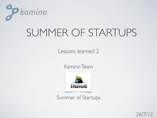 SUMMER OF STARTUPS
     Lessons learned 2

       Kamino Team




    Summer of Startups


                         26/7/12
 