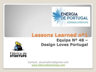 Lessons Learned nº1
                 Equipa Nº 48 –
          Design Loves Portugal



Contact: alucenafaria@gmail.com
  www.fabricadestartups.com
 