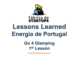 Lessons Learned
Energia de Portugal
Go 4 Glamping
1st Lesson
www.fabricadestartups.com
 