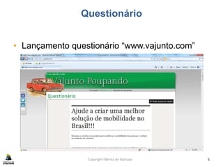 Questionário
• Lançamento questionário “www.vajunto.com”
Copyright Fábrica de Startups 5
 