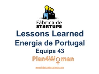 Lessons Learned
Energia de Portugal
Equipa 43
www.fabricadestartups.com
 