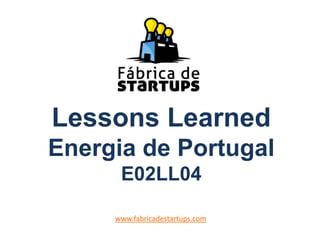Lessons Learned
Energia de Portugal
E02LL04
www.fabricadestartups.com
 