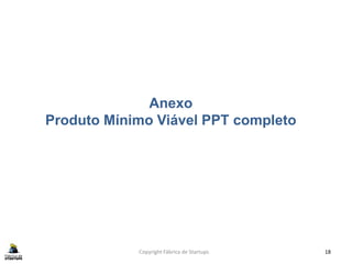 Anexo
Produto Mínimo Viável PPT completo
Copyright Fábrica de Startups 18
 
