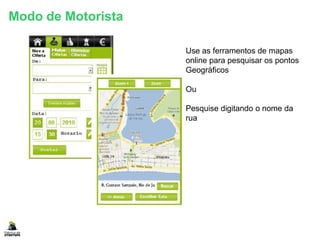 Use as ferramentos de mapas
online para pesquisar os pontos
Geográficos
Ou
Pesquise digitando o nome da
rua
Modo de Motorista
 