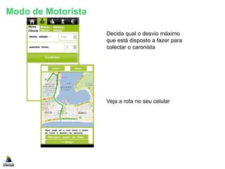 Decida qual o desvio máximo
que está disposto a fazer para
colectar o caronista
Veja a rota no seu celular
Modo de Motorista
 