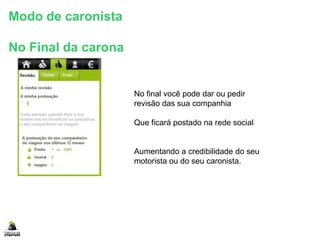 Modo de caronista
No Final da carona
No final você pode dar ou pedir
revisão das sua companhia
Que ficará postado na rede social
Aumentando a credibilidade do seu
motorista ou do seu caronista.
 