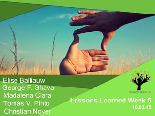 Elise Balliauw
Christian Nover
Tomás V. Pinto
George F. Shava
Madalena Clara
Lessons Learned Week 5
16.03.15
 