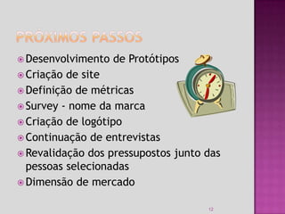  Desenvolvimento   de Protótipos
 Criação de site
 Definição de métricas
 Survey - nome da marca
 Criação de logótipo
 Continuação de entrevistas
 Revalidação dos pressupostos junto das
  pessoas selecionadas
 Dimensão de mercado


                                     12
 