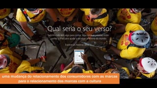 uma mudança do relacionamento dos consumidores com as marcas 
para o relacionamento das marcas com a cultura 
 