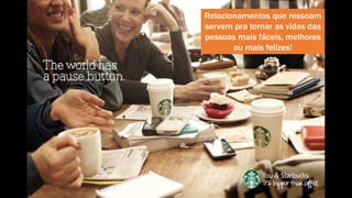 Relacionamentos que ressoam 
servem pra tornar as vidas das 
pessoas mais fáceis, melhores 
ou mais felizes! 
 