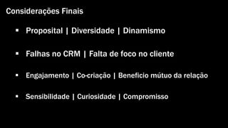 Considerações Finais 
 Proposital | Diversidade | Dinamismo 
 Falhas no CRM | Falta de foco no cliente 
 Engajamento | Co-criação | Beneficio mútuo da relação 
 Sensibilidade | Curiosidade | Compromisso 
Gestão de Marcas: Abordagem de Relacionamento | Alexandre Conte, Pollyanna Mantovanello e Suelen Henschel| 28.08.2014 
 