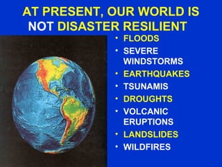 AT PRESENT, OUR WORLD IS
NOT DISASTER RESILIENT
• FLOODS
• SEVERE
WINDSTORMS
• EARTHQUAKES
• TSUNAMIS
• DROUGHTS
• VOLCANIC
ERUPTIONS
• LANDSLIDES
• WILDFIRES
 