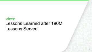 1
Lessons Learned after 190M
Lessons Served
 