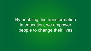 21
By enabling this transformation
in education, we empower
people to change their lives
 