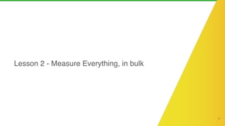 7
Lesson 2 - Measure Everything, in bulk
 