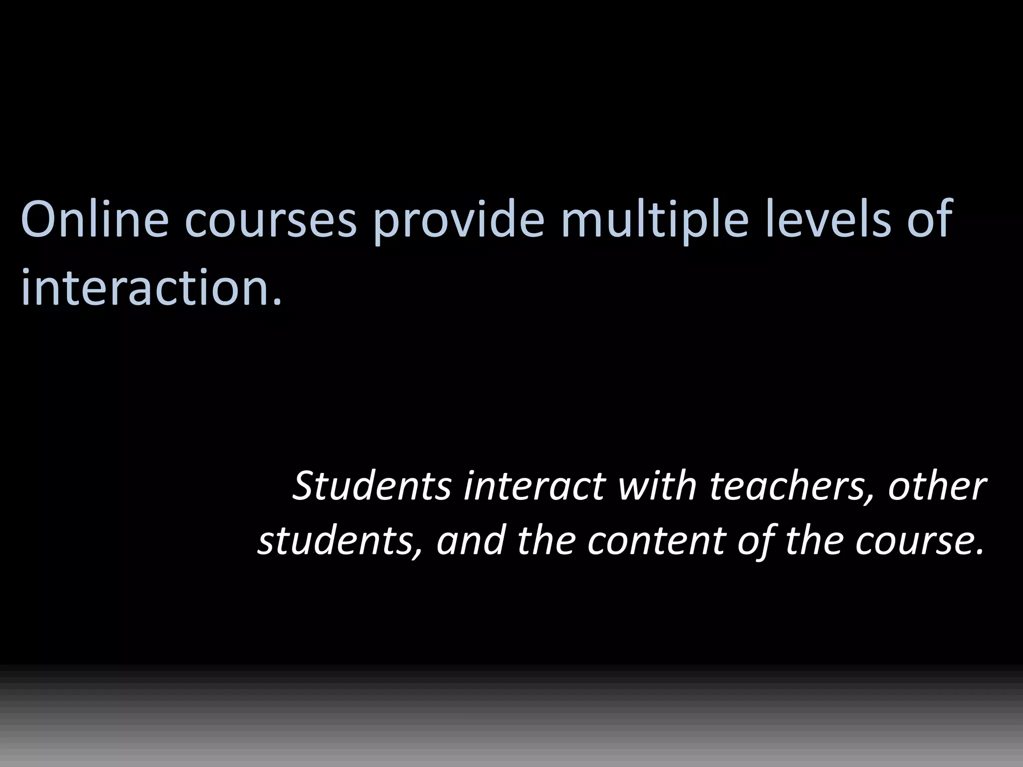 Online courses provide multiple levels of interaction.Students interact with teachers, other students, and the content of the course.