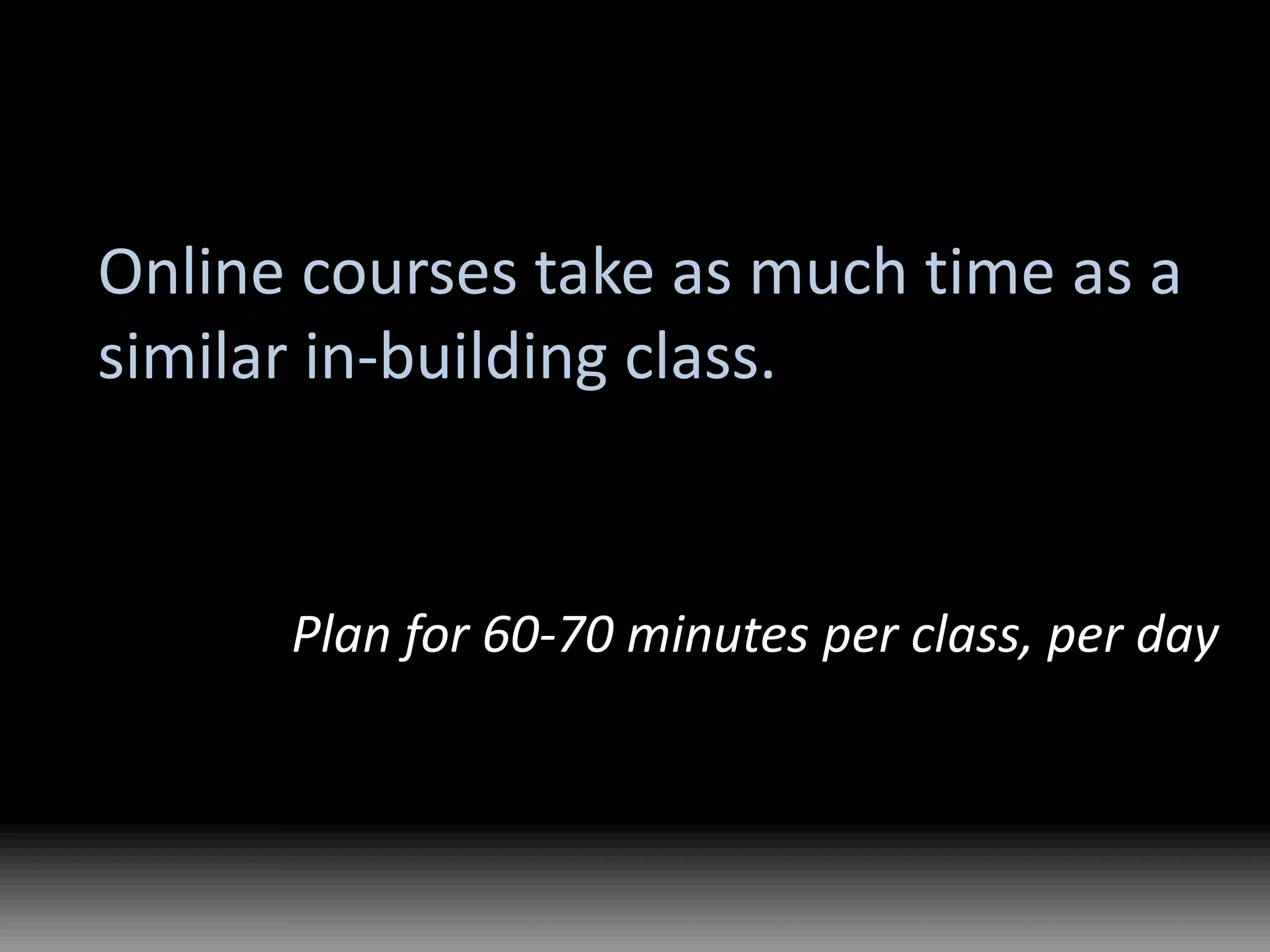 Online courses take as much time as a similar in-building class.Plan for 60-70 minutes per class, per day