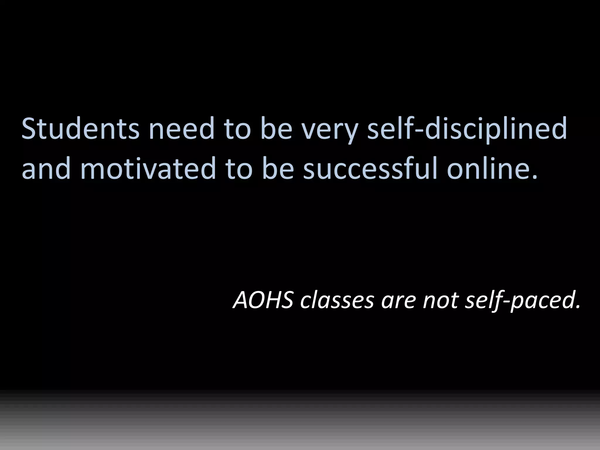 Students need to be very self-disciplined and motivated to be successful online.AOHS classes are not self-paced.