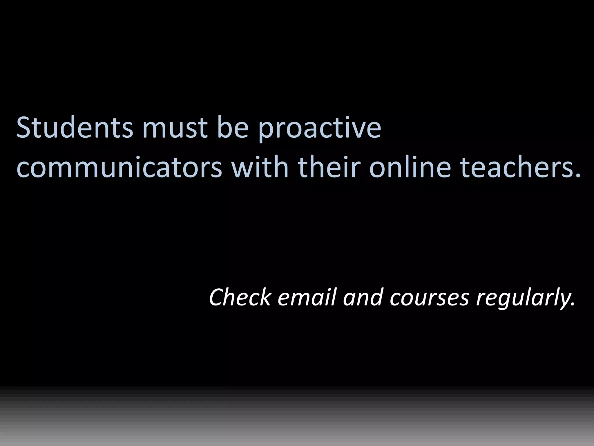 Students must be proactive communicators with their online teachers.Check email and courses regularly.
