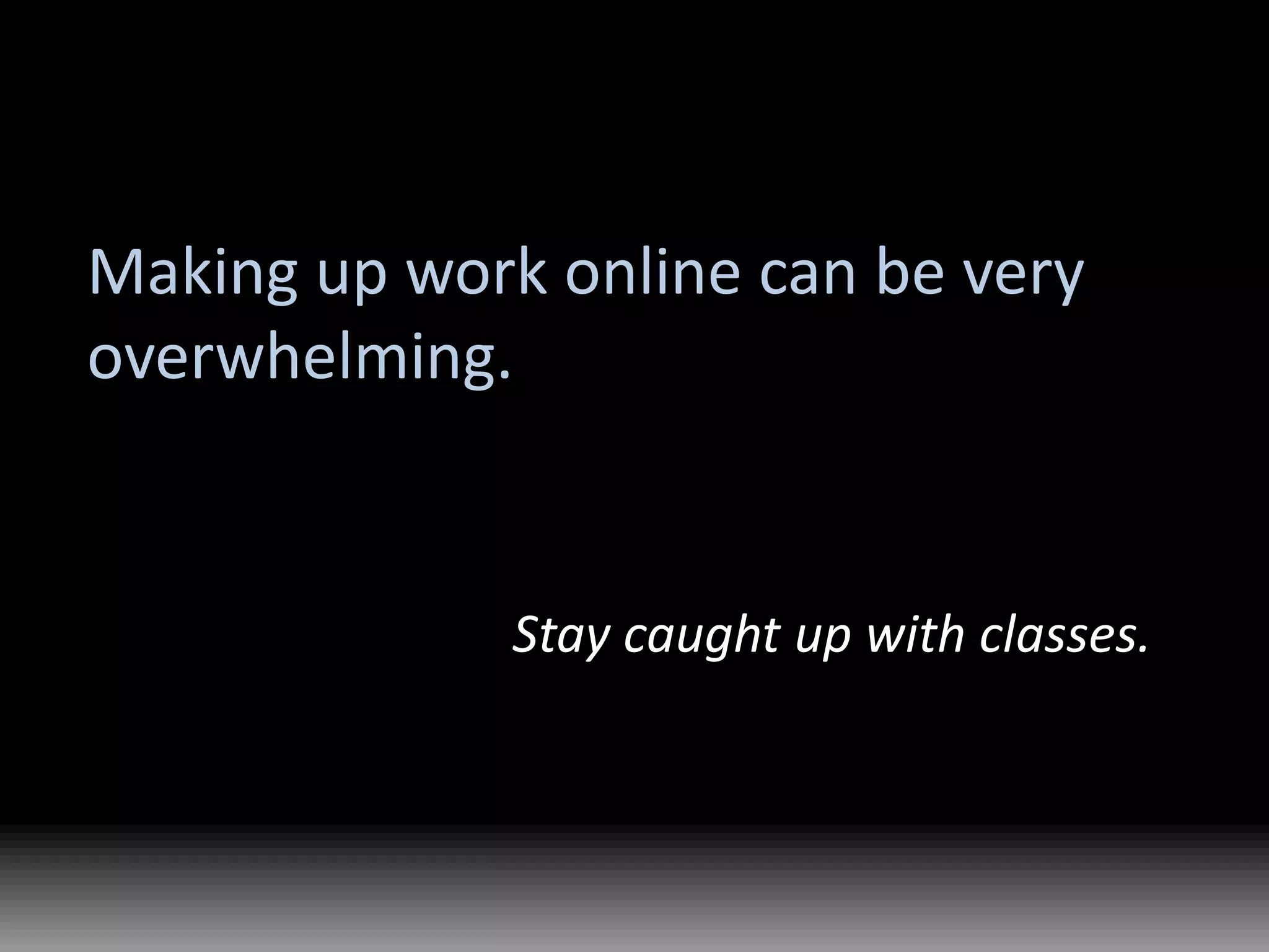 Making up work online can be very overwhelming.Stay caught up with classes.