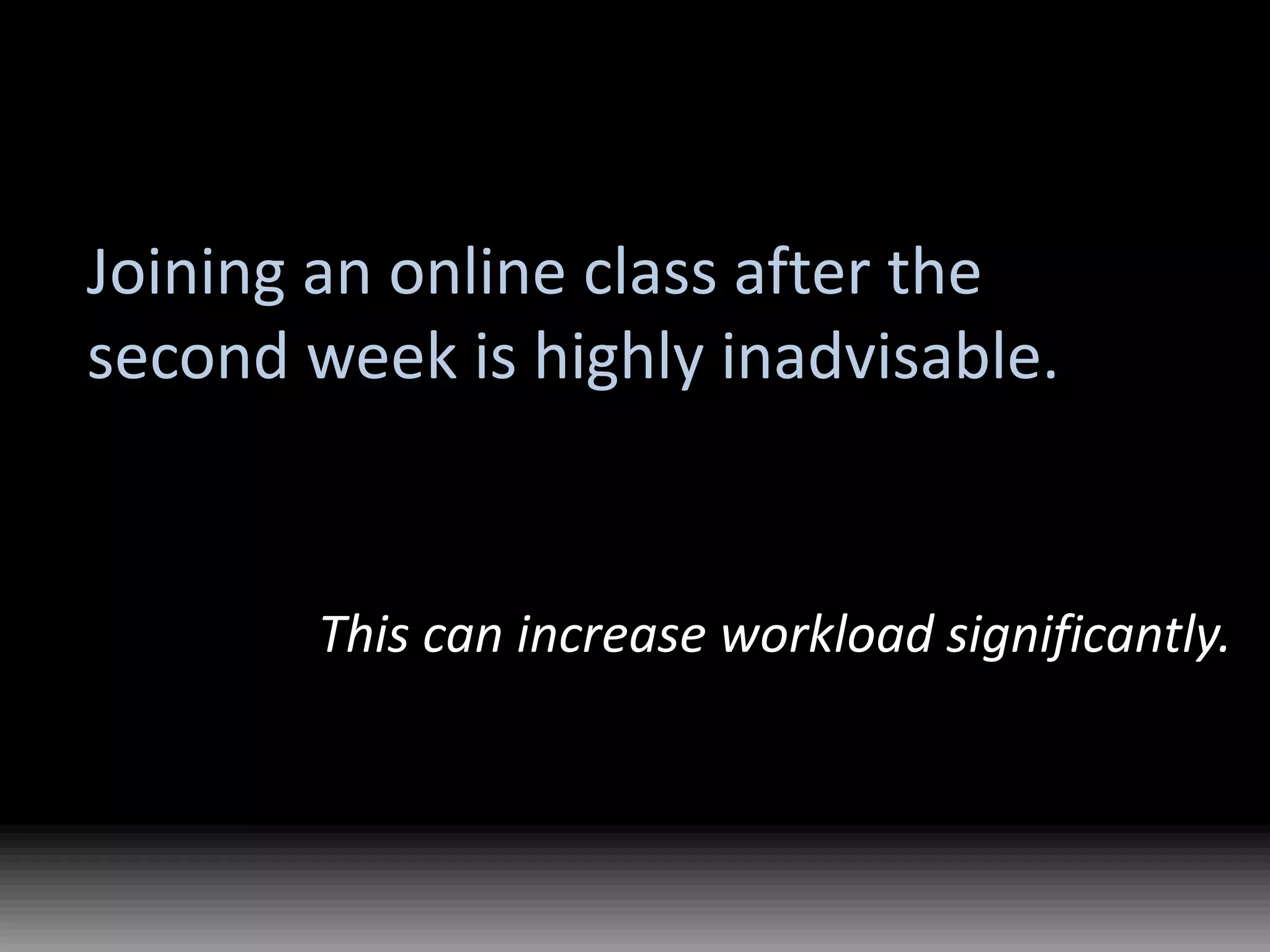 Joining an online class after the second week is highly inadvisable.This can increase workload significantly.
