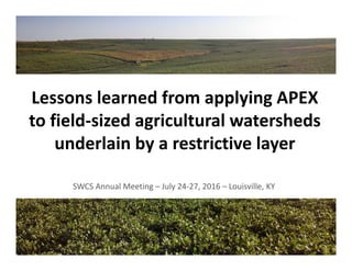 Lessons learned from applying APEX 
to field‐sized agricultural watersheds 
underlain by a restrictive layer
SWCS Annual Meeting – July 24‐27, 2016 – Louisville, KY
 