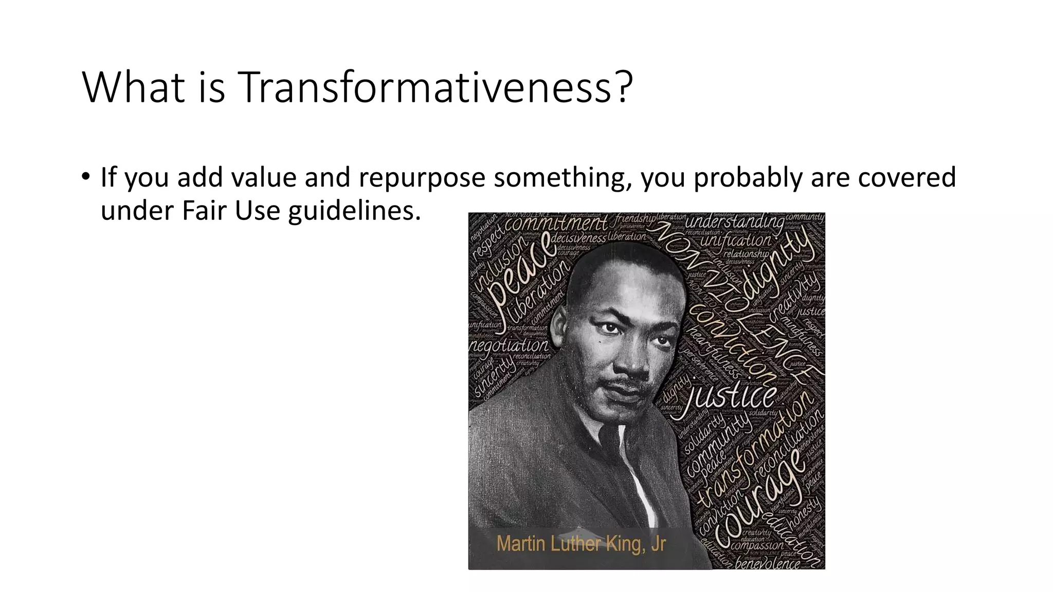 What is Transformativeness?
• If you add value and repurpose something, you probably are covered
under Fair Use guidelines.
 