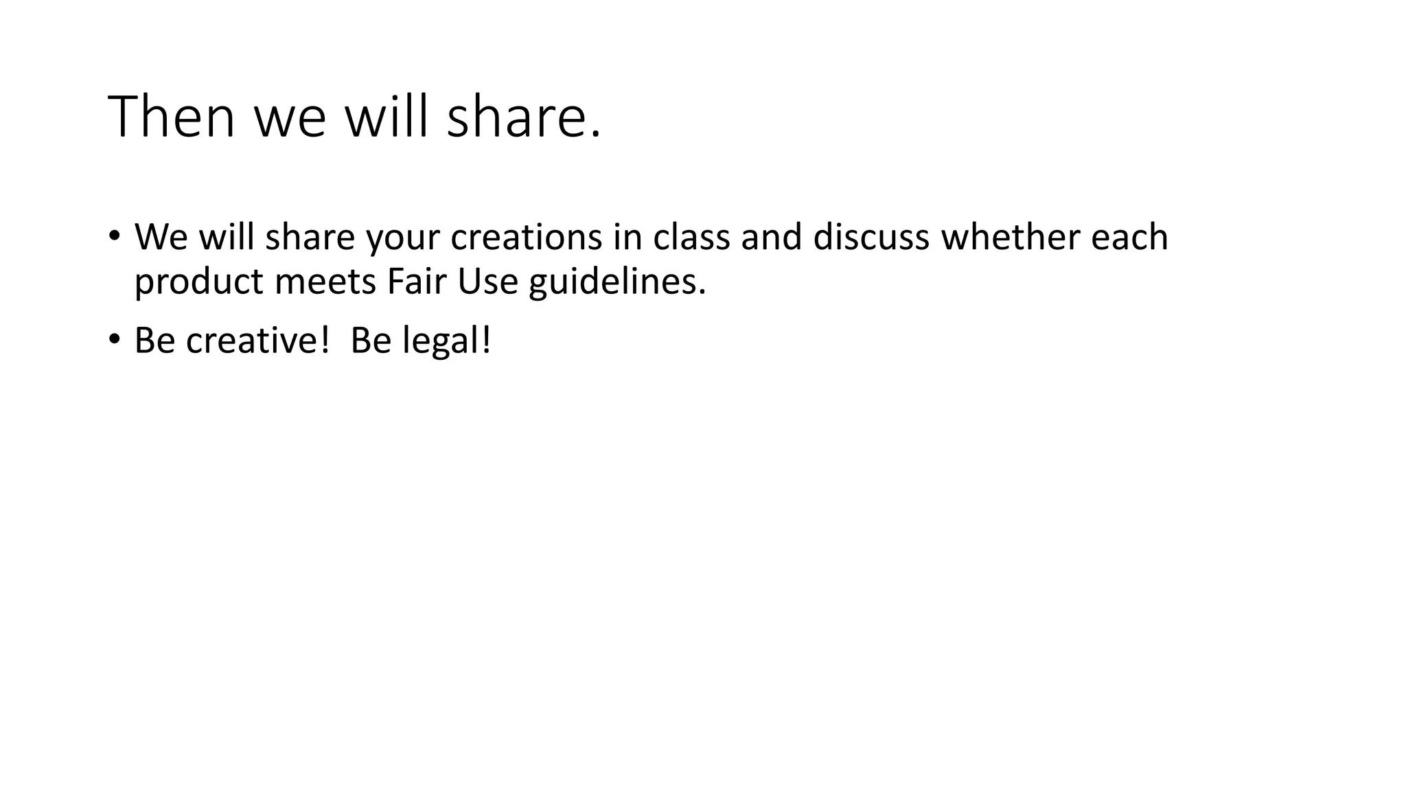 Then we will share.
• We will share your creations in class and discuss whether each
product meets Fair Use guidelines.
• Be creative! Be legal!
 