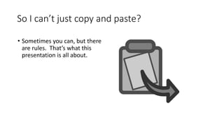 So I can’t just copy and paste?
• Sometimes you can, but there
are rules. That’s what this
presentation is all about.
 
