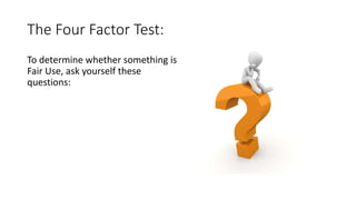 The Four Factor Test:
To determine whether something is
Fair Use, ask yourself these
questions:
 