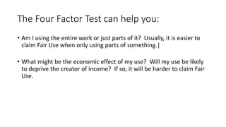 The Four Factor Test can help you:
• Am I using the entire work or just parts of it? Usually, it is easier to
claim Fair Use when only using parts of something.|
• What might be the economic effect of my use? Will my use be likely
to deprive the creator of income? If so, it will be harder to claim Fair
Use.
 