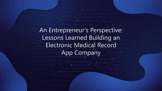 An Entrepreneur’s Perspective:
Lessons Learned Building an
Electronic Medical Record
App Company
 