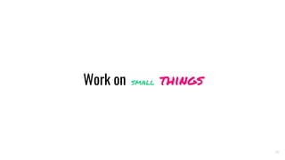 Work on small things
28
 