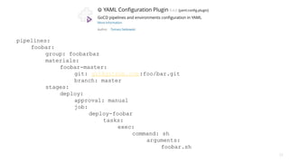 pipelines:
foobar:
group: foobarbaz
materials:
foobar-master:
git: git@github.com :foo/bar.git
branch: master
stages:
deploy:
approval: manual
job:
deploy-foobar
tasks:
exec:
command: sh
arguments:
foobar.sh
35
 