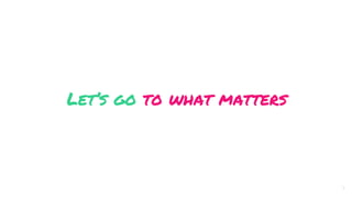 Let’s go to what matters
5
 