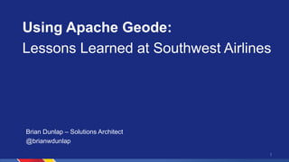Using Apache Geode:
Lessons Learned at Southwest Airlines
1
Brian Dunlap – Solutions Architect
@brianwdunlap
 
